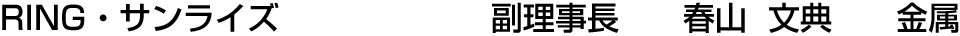 RING・サンライズ 副理事長  春山 文典【金属】