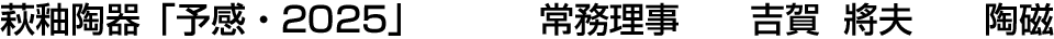 萩釉陶器「予感・2025」 常務理事  吉賀 將夫【陶磁】