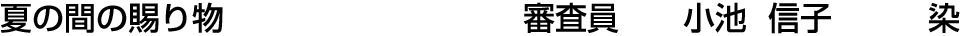 夏の間の賜り物 審査員  小池 信子【染】