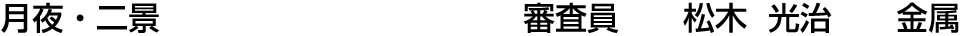 月夜・二景 審査員  松木 光治【金属】