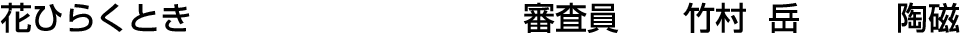 花ひらくとき 審査員  竹村 岳【陶磁】