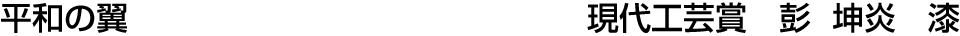 平和の翼 現代工芸賞  彭 坤炎